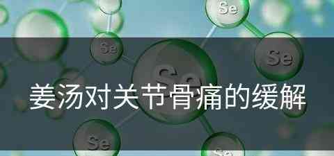 姜汤对关节骨痛的缓解(姜汤对关节骨痛的缓解有用吗)